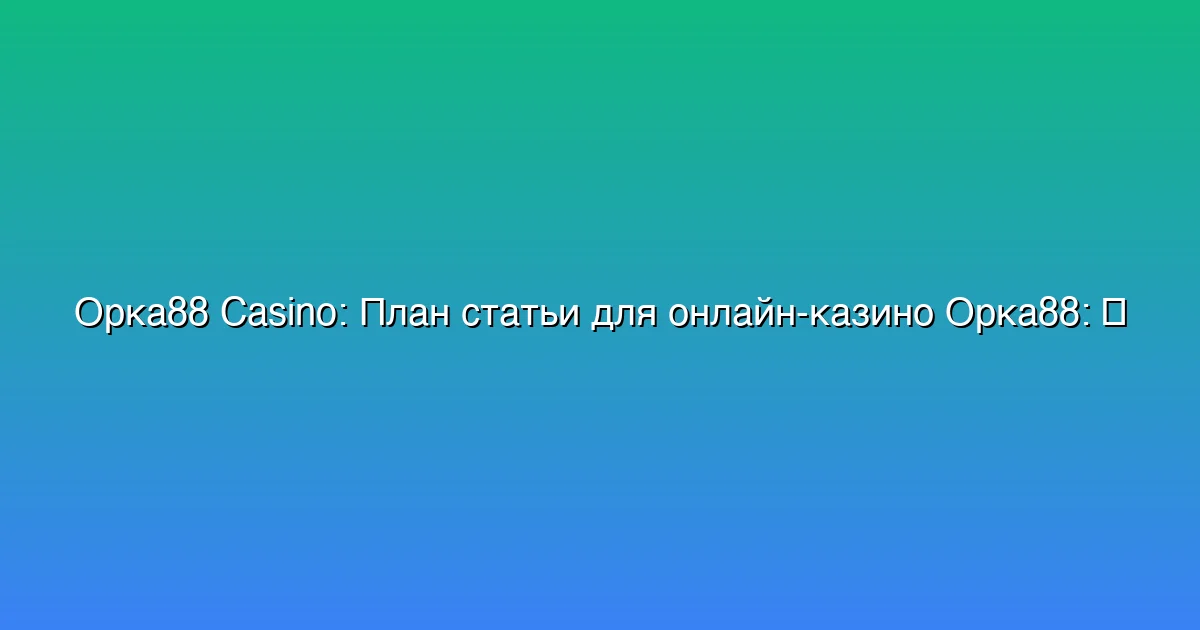План статьи для онлайн-казино Орка88: